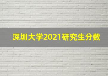 深圳大学2021研究生分数