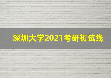 深圳大学2021考研初试线