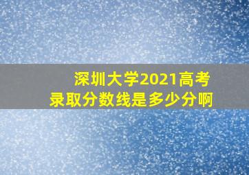 深圳大学2021高考录取分数线是多少分啊