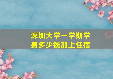 深圳大学一学期学费多少钱加上住宿