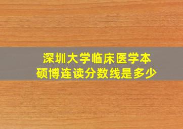 深圳大学临床医学本硕博连读分数线是多少