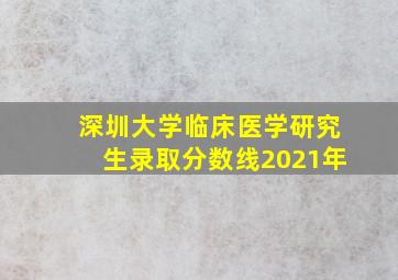 深圳大学临床医学研究生录取分数线2021年