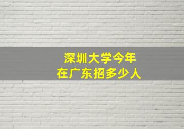 深圳大学今年在广东招多少人