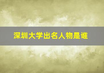 深圳大学出名人物是谁