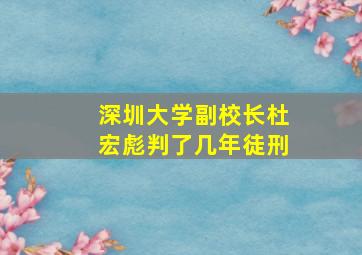 深圳大学副校长杜宏彪判了几年徒刑