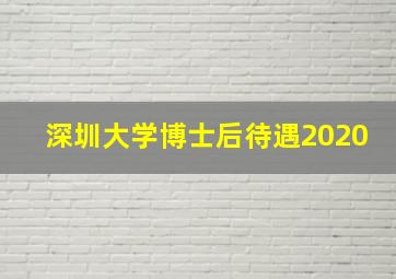 深圳大学博士后待遇2020