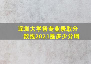 深圳大学各专业录取分数线2021是多少分啊