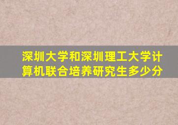 深圳大学和深圳理工大学计算机联合培养研究生多少分