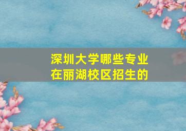 深圳大学哪些专业在丽湖校区招生的