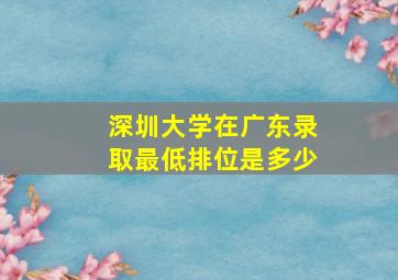 深圳大学在广东录取最低排位是多少