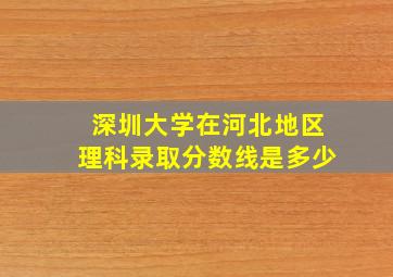 深圳大学在河北地区理科录取分数线是多少