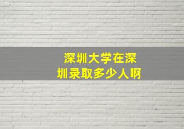 深圳大学在深圳录取多少人啊