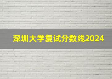 深圳大学复试分数线2024