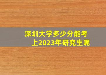 深圳大学多少分能考上2023年研究生呢