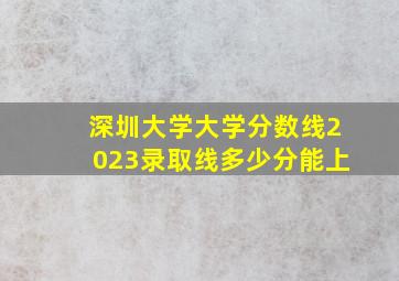 深圳大学大学分数线2023录取线多少分能上