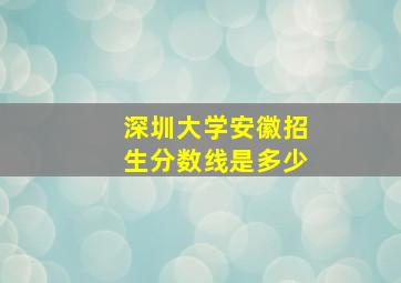 深圳大学安徽招生分数线是多少