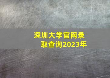 深圳大学官网录取查询2023年