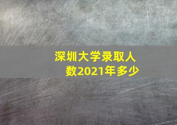 深圳大学录取人数2021年多少