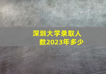 深圳大学录取人数2023年多少