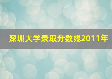 深圳大学录取分数线2011年