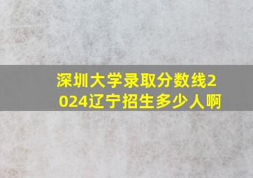 深圳大学录取分数线2024辽宁招生多少人啊