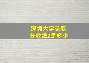 深圳大学录取分数线2是多少