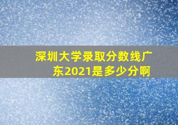 深圳大学录取分数线广东2021是多少分啊