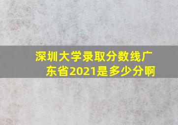 深圳大学录取分数线广东省2021是多少分啊