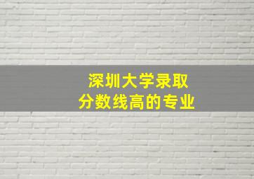 深圳大学录取分数线高的专业