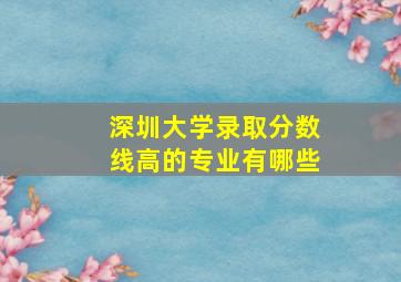 深圳大学录取分数线高的专业有哪些