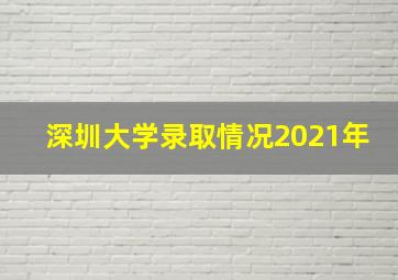 深圳大学录取情况2021年