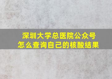 深圳大学总医院公众号怎么查询自己的核酸结果