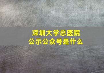 深圳大学总医院公示公众号是什么