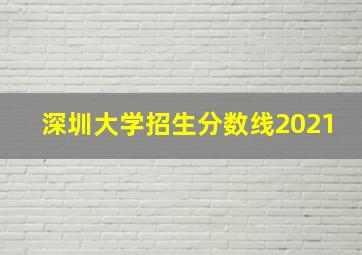 深圳大学招生分数线2021