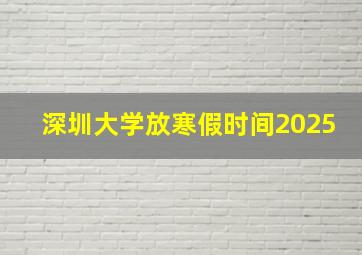 深圳大学放寒假时间2025