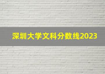 深圳大学文科分数线2023