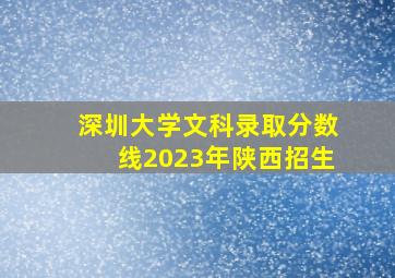 深圳大学文科录取分数线2023年陕西招生