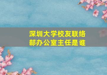 深圳大学校友联络部办公室主任是谁