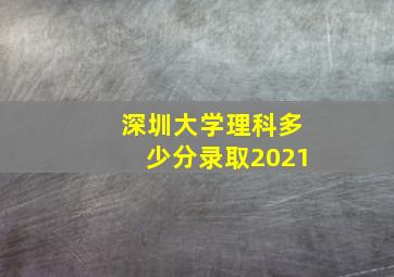 深圳大学理科多少分录取2021