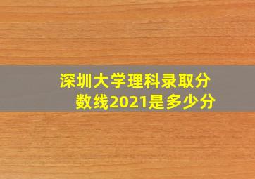 深圳大学理科录取分数线2021是多少分