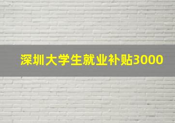 深圳大学生就业补贴3000