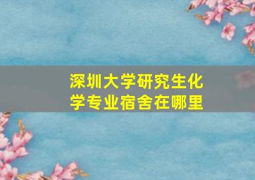 深圳大学研究生化学专业宿舍在哪里