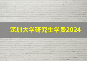 深圳大学研究生学费2024