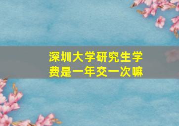 深圳大学研究生学费是一年交一次嘛