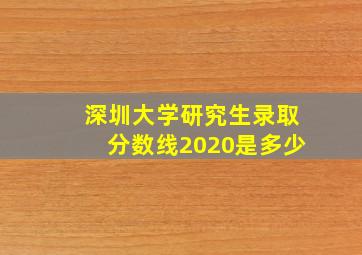 深圳大学研究生录取分数线2020是多少