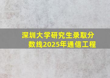 深圳大学研究生录取分数线2025年通信工程