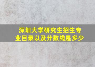 深圳大学研究生招生专业目录以及分数线是多少