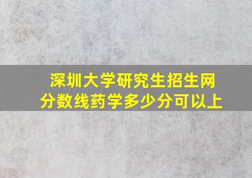 深圳大学研究生招生网分数线药学多少分可以上