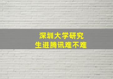 深圳大学研究生进腾讯难不难