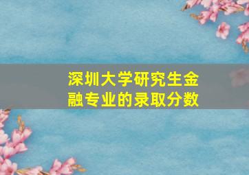 深圳大学研究生金融专业的录取分数